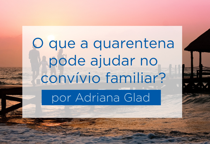 O que a quarentena pode ajudar no convvio familiar - por Adriana Glad So Paulo da Cruz