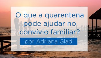 O que a quarentena pode ajudar no convívio familiar - por Adriana Glad