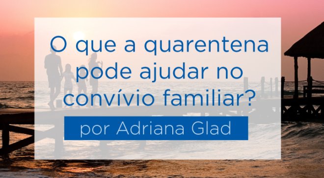 O que a quarentena pode ajudar no convvio familiar - por Adriana Glad - So Paulo da Cruz
